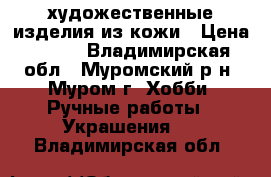 художественные изделия из кожи › Цена ­ 350 - Владимирская обл., Муромский р-н, Муром г. Хобби. Ручные работы » Украшения   . Владимирская обл.